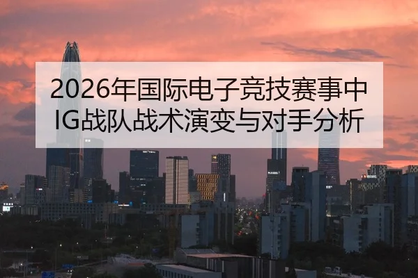 2026年国际电子竞技赛事中IG战队战术演变与对手分析