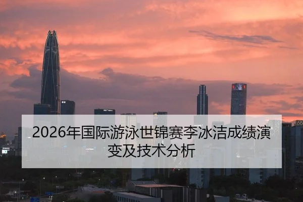 2026年国际游泳世锦赛李冰洁成绩演变及技术分析