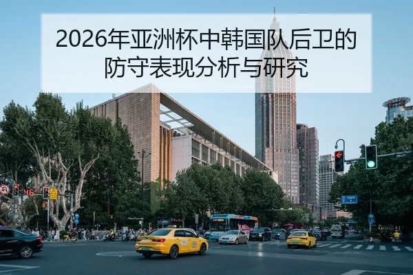 2026年亚洲杯中韩国队后卫的防守表现分析与研究