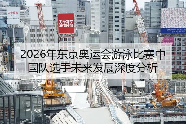 2026年东京奥运会游泳比赛中国队选手未来发展深度分析