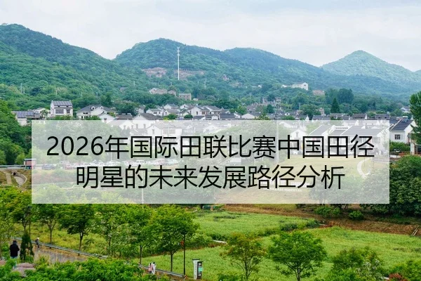 2026年国际田联比赛中国田径明星的未来发展路径分析