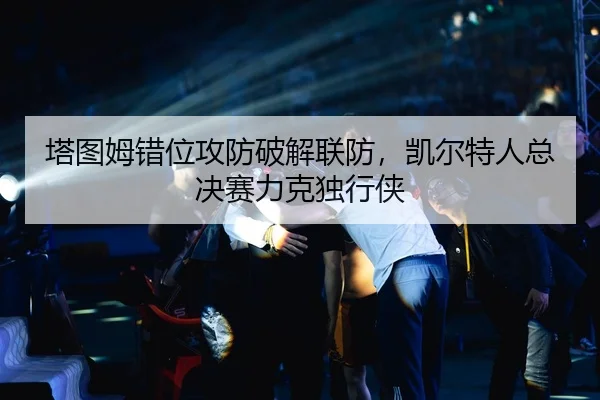 塔图姆错位攻防破解联防，凯尔特人总决赛力克独行侠