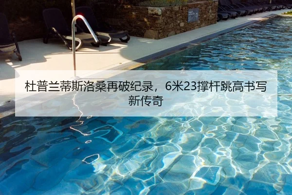 杜普兰蒂斯洛桑再破纪录，6米23撑杆跳高书写新传奇