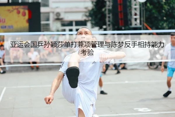亚运会国乒孙颖莎单打兼项管理与陈梦反手相持能力考验