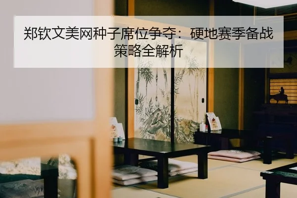 郑钦文美网种子席位争夺：硬地赛季备战策略全解析